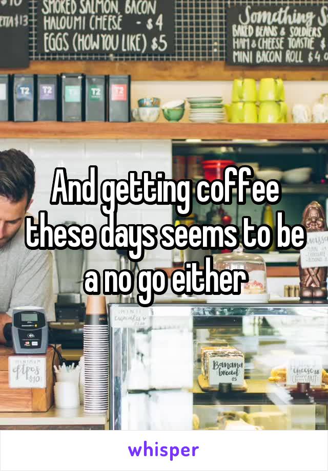 And getting coffee these days seems to be a no go either