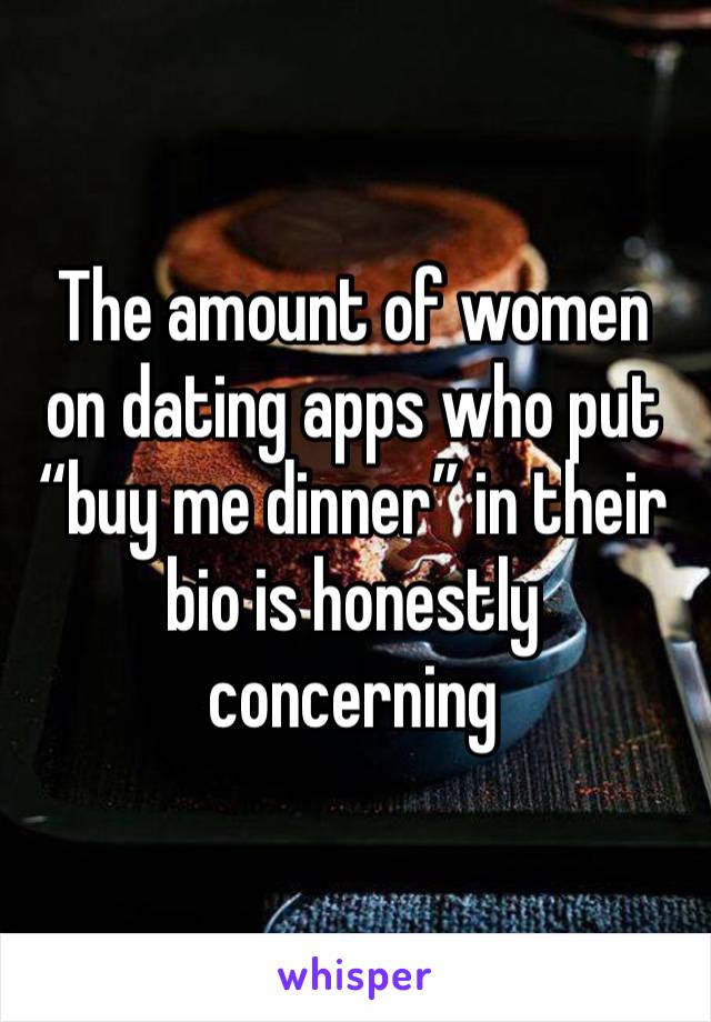 The amount of women on dating apps who put “buy me dinner” in their bio is honestly concerning