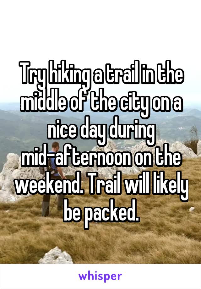 Try hiking a trail in the middle of the city on a nice day during mid-afternoon on the weekend. Trail will likely be packed.