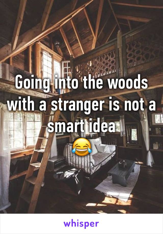 Going into the woods with a stranger is not a smart idea
😂