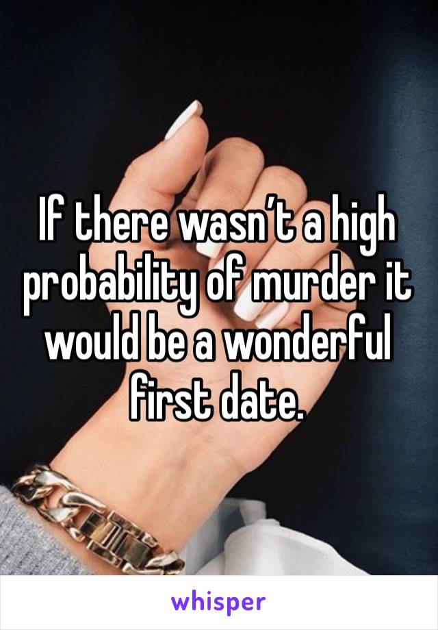 If there wasn’t a high probability of murder it would be a wonderful first date. 