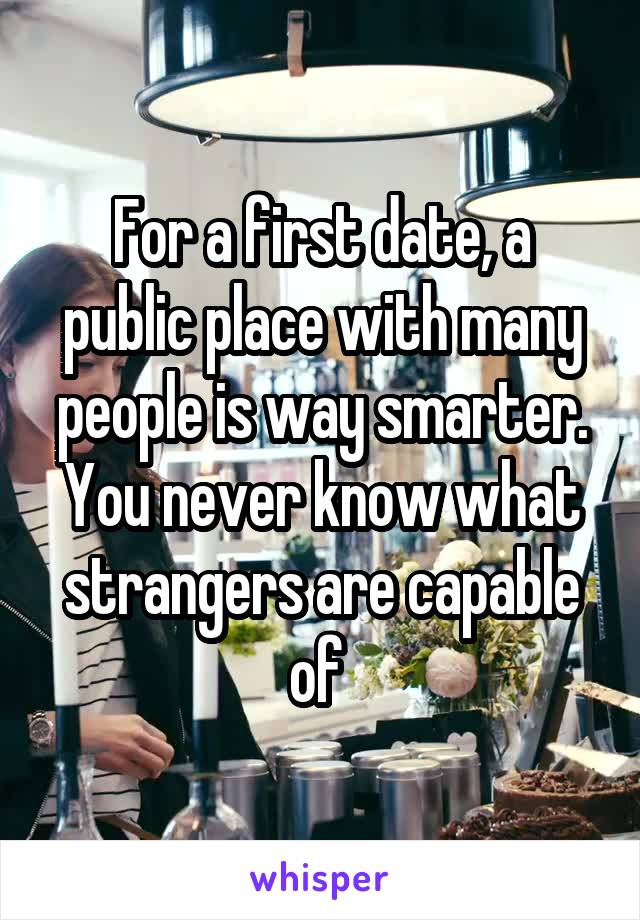 For a first date, a public place with many people is way smarter. You never know what strangers are capable of 