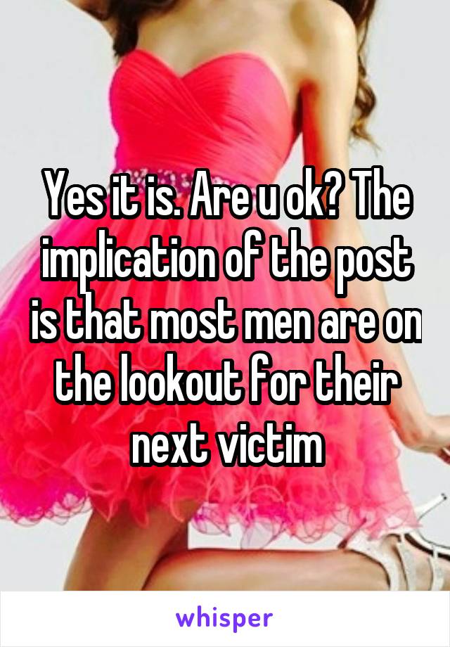 Yes it is. Are u ok? The implication of the post is that most men are on the lookout for their next victim