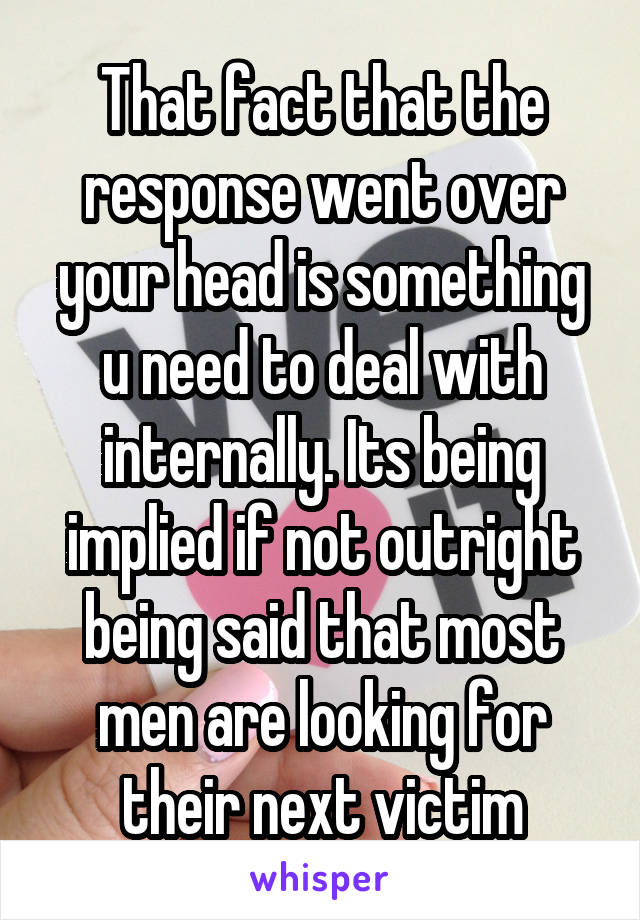 That fact that the response went over your head is something u need to deal with internally. Its being implied if not outright being said that most men are looking for their next victim