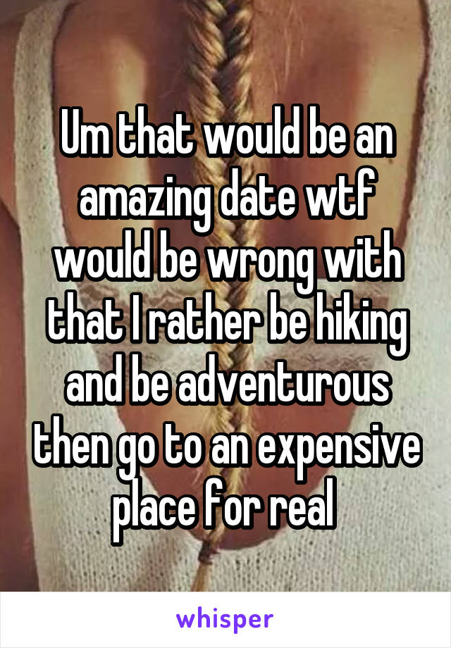 Um that would be an amazing date wtf would be wrong with that I rather be hiking and be adventurous then go to an expensive place for real 