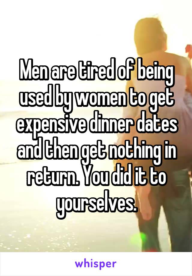 Men are tired of being used by women to get expensive dinner dates and then get nothing in return. You did it to yourselves.