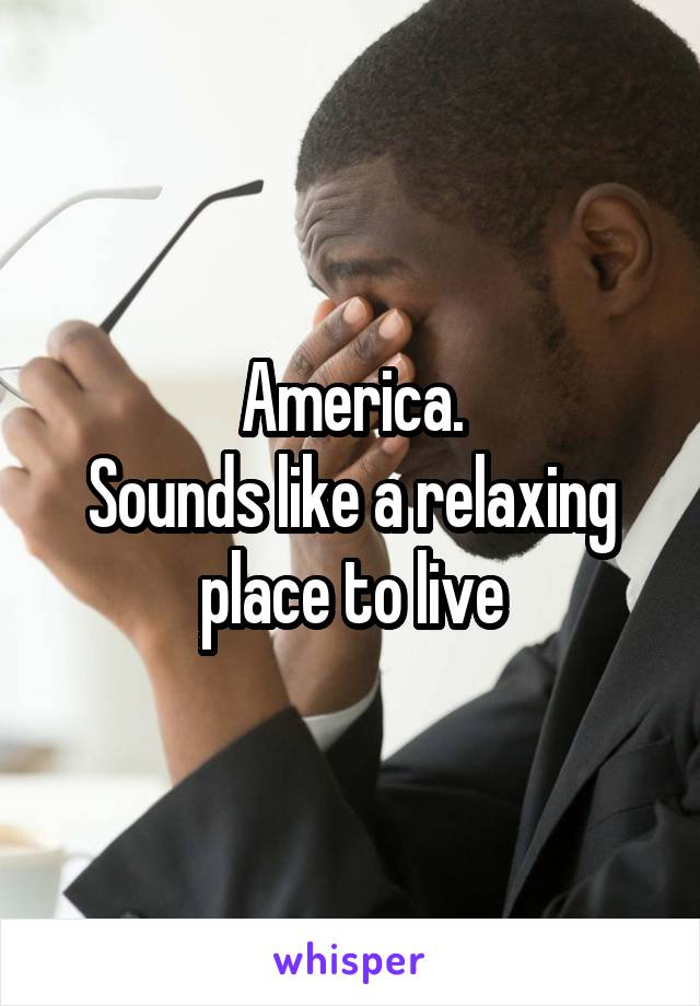 America.
Sounds like a relaxing place to live