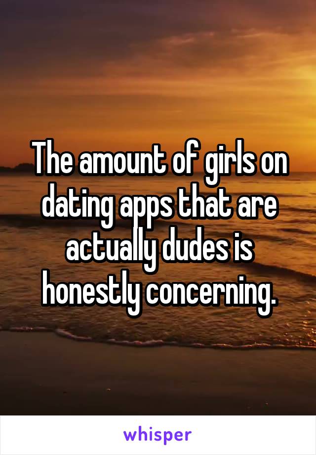 The amount of girls on dating apps that are actually dudes is honestly concerning.