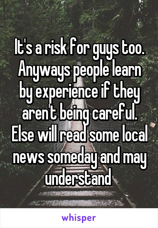 It's a risk for guys too.
Anyways people learn by experience if they aren't being careful. Else will read some local news someday and may understand 