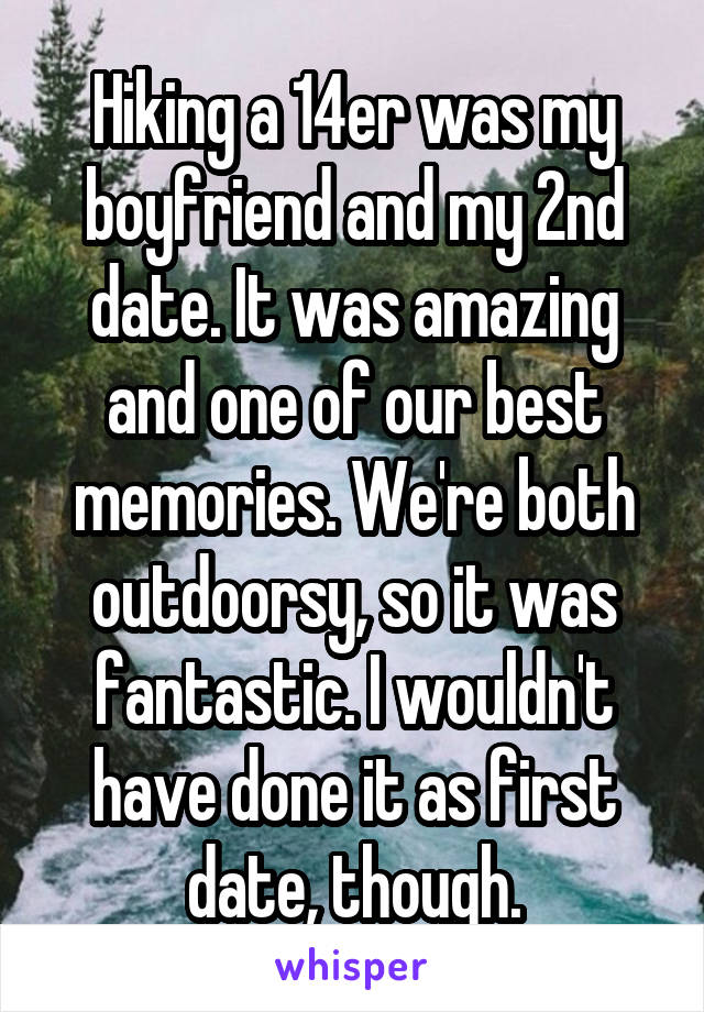 Hiking a 14er was my boyfriend and my 2nd date. It was amazing and one of our best memories. We're both outdoorsy, so it was fantastic. I wouldn't have done it as first date, though.