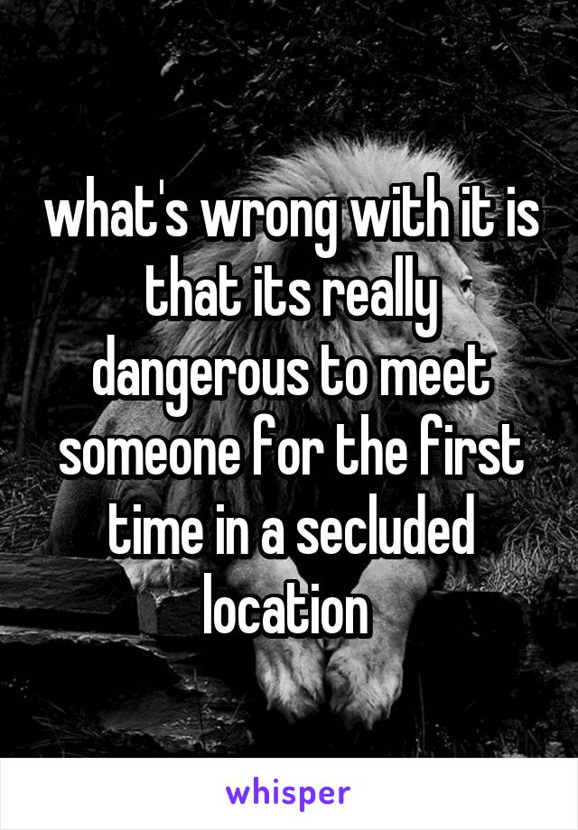 what's wrong with it is that its really dangerous to meet someone for the first time in a secluded location 