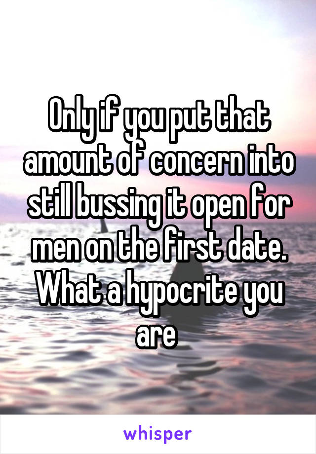 Only if you put that amount of concern into still bussing it open for men on the first date. What a hypocrite you are 