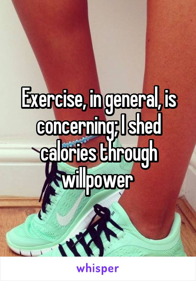 Exercise, in general, is concerning; I shed calories through willpower 