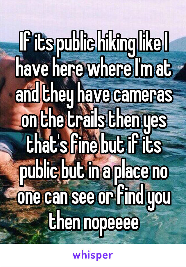 If its public hiking like I have here where I'm at and they have cameras on the trails then yes that's fine but if its public but in a place no one can see or find you then nopeeee