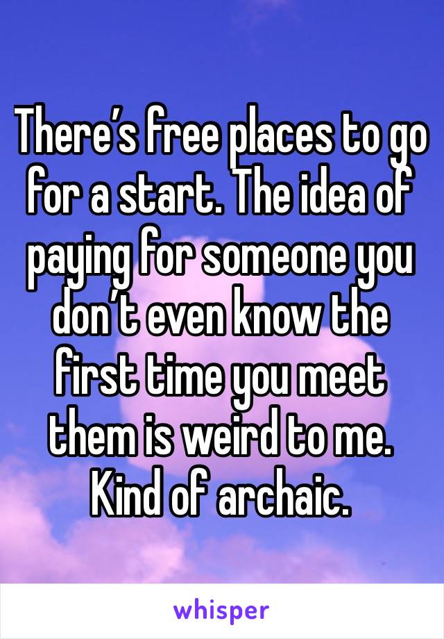 There’s free places to go for a start. The idea of paying for someone you don’t even know the first time you meet them is weird to me. Kind of archaic.