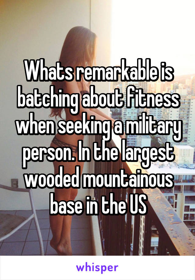 Whats remarkable is batching about fitness when seeking a military person. In the largest wooded mountainous base in the US