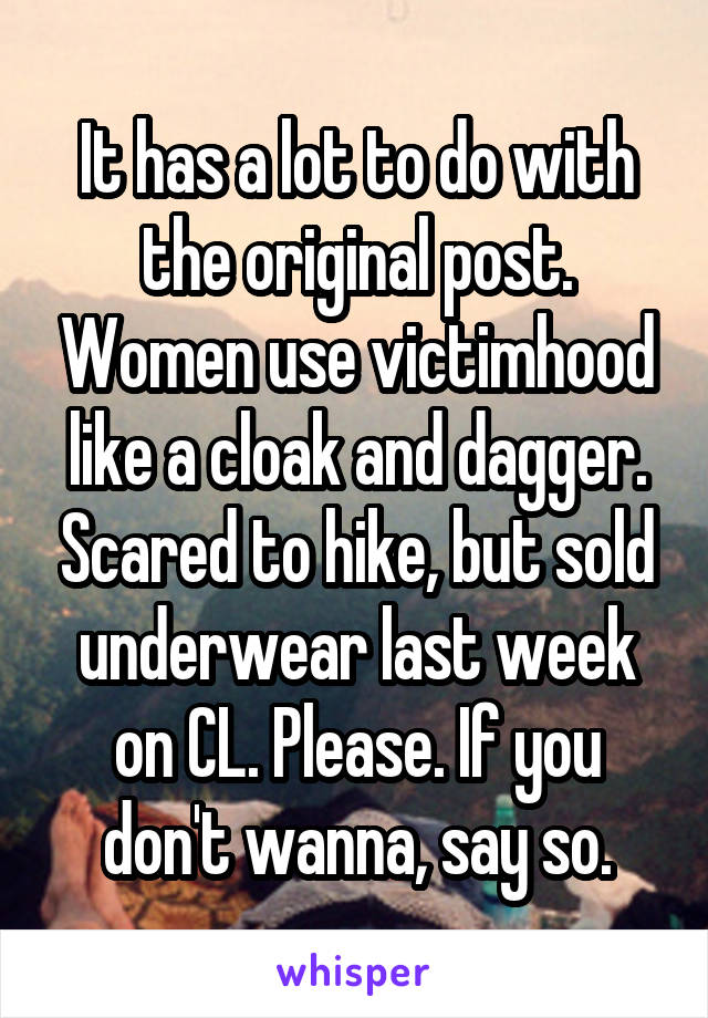 It has a lot to do with the original post. Women use victimhood like a cloak and dagger. Scared to hike, but sold underwear last week on CL. Please. If you don't wanna, say so.