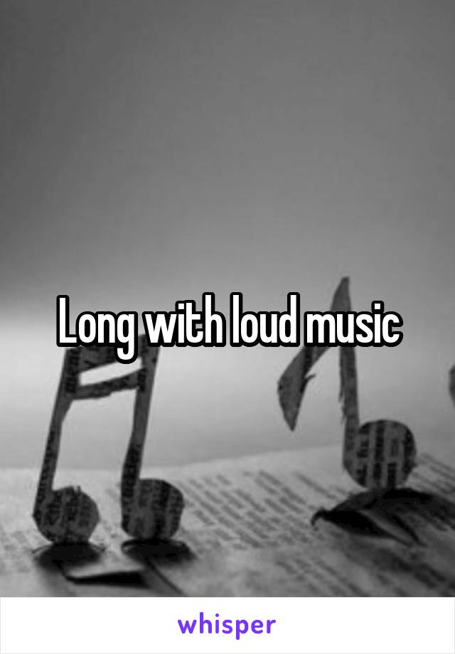 Long with loud music