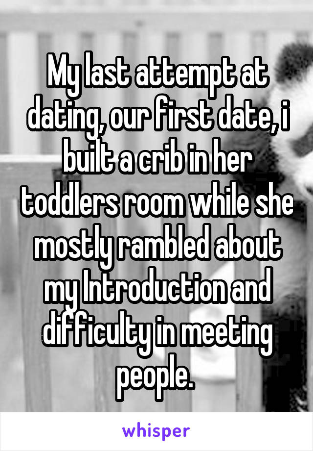 My last attempt at dating, our first date, i built a crib in her toddlers room while she mostly rambled about my Introduction and difficulty in meeting people. 