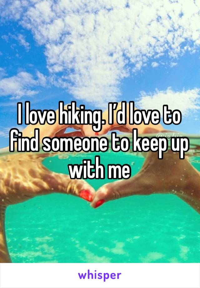 I love hiking. I’d love to find someone to keep up with me 