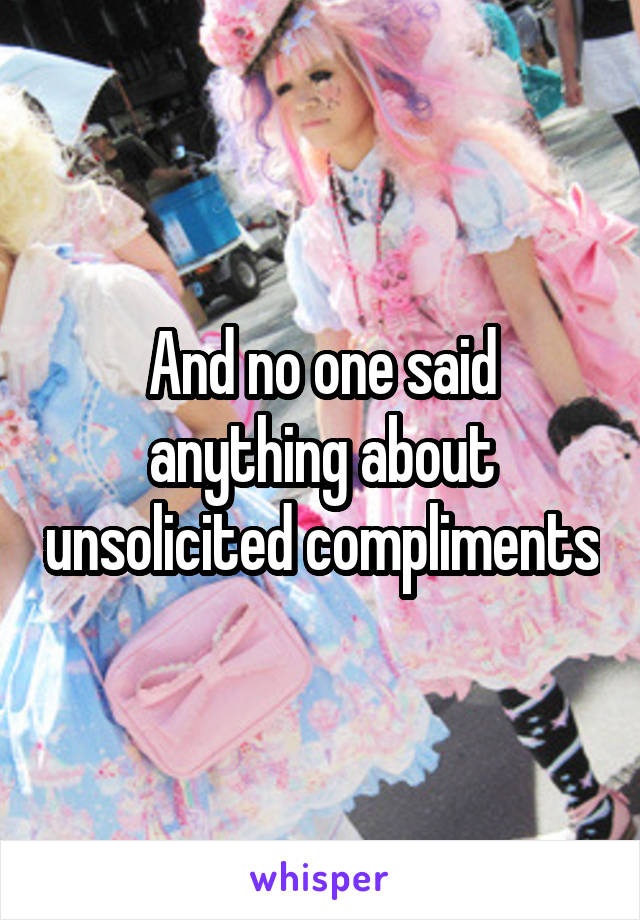 And no one said anything about unsolicited compliments