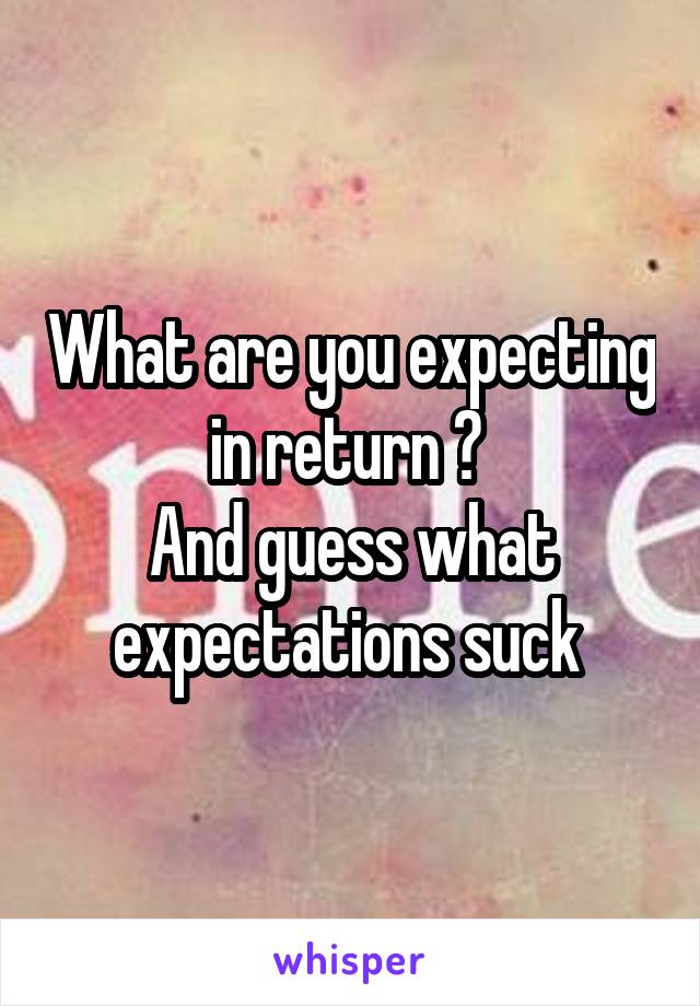 What are you expecting in return ? 
And guess what expectations suck 