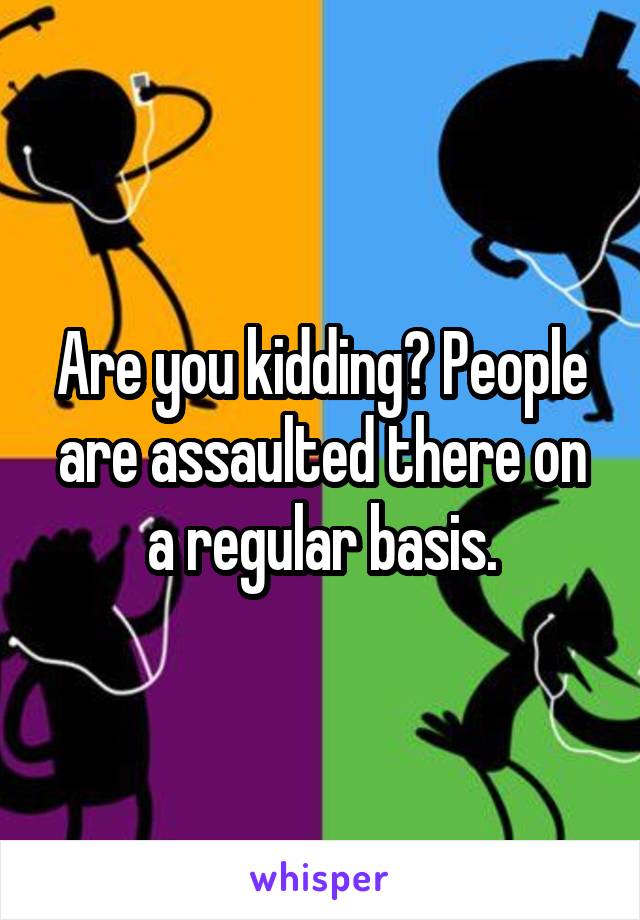 Are you kidding? People are assaulted there on a regular basis.