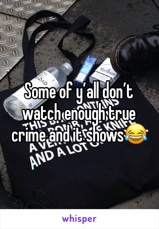 Some of y’all don’t watch enough true crime and it shows😂