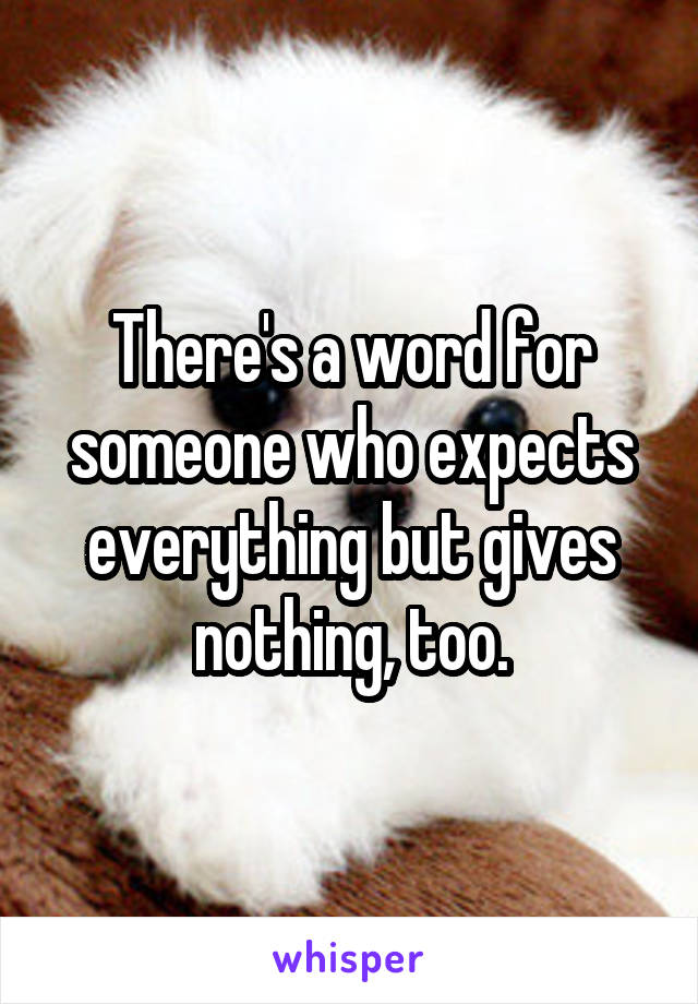 There's a word for someone who expects everything but gives nothing, too.