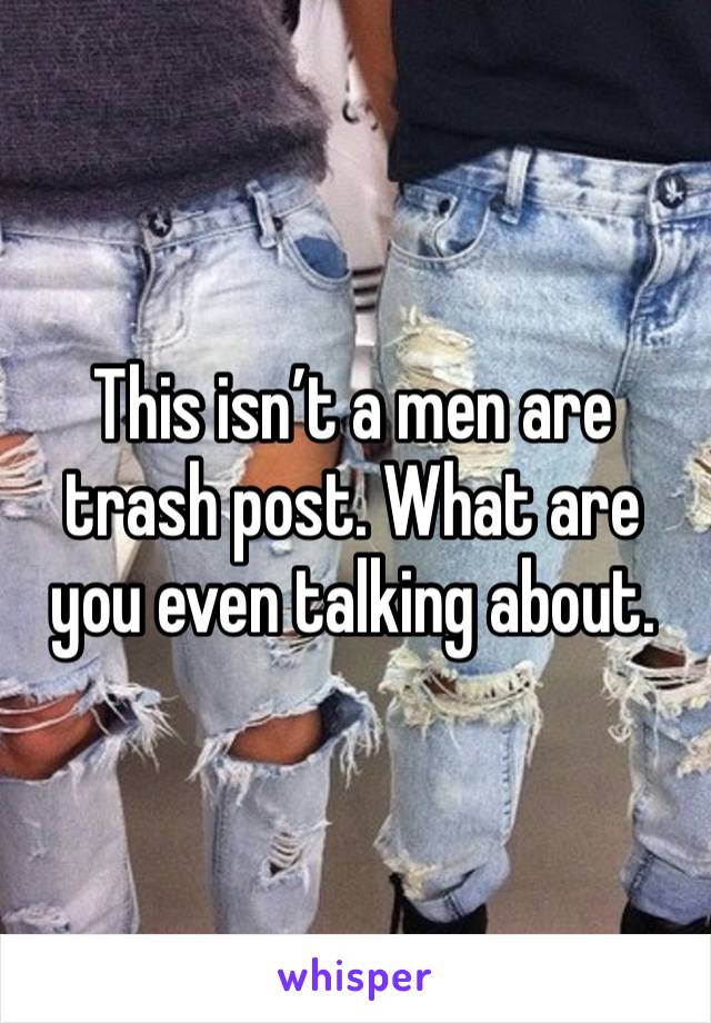 This isn’t a men are trash post. What are you even talking about. 