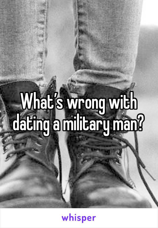 What’s wrong with dating a military man?