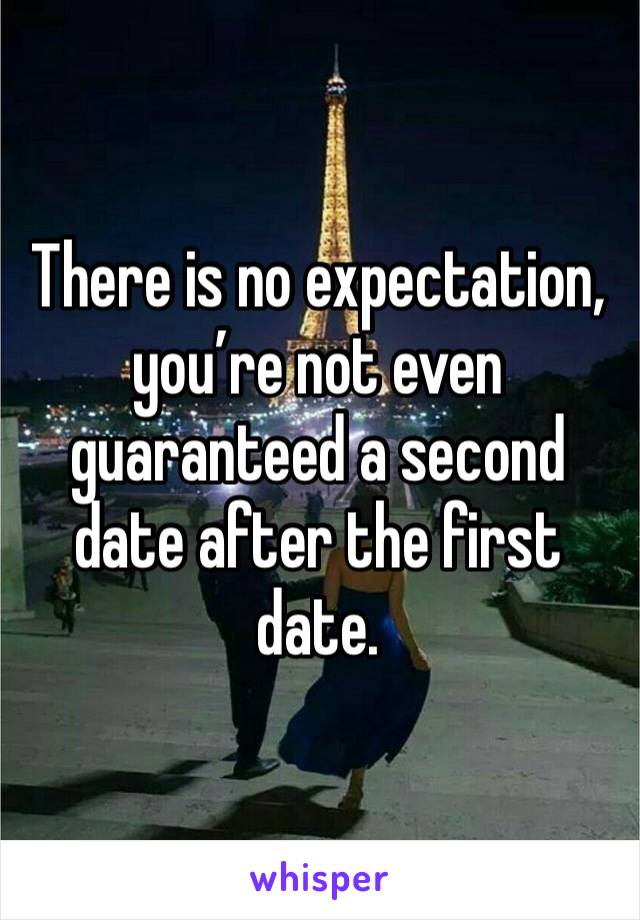 There is no expectation, you’re not even guaranteed a second date after the first date.