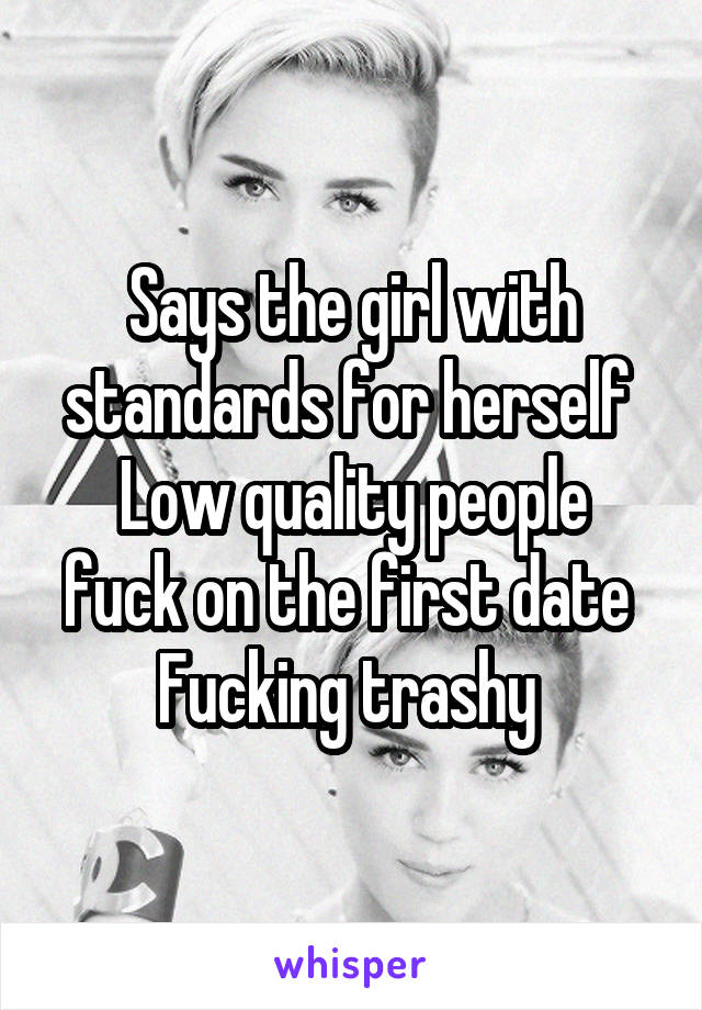 Says the girl with standards for herself 
Low quality people fuck on the first date 
Fucking trashy 