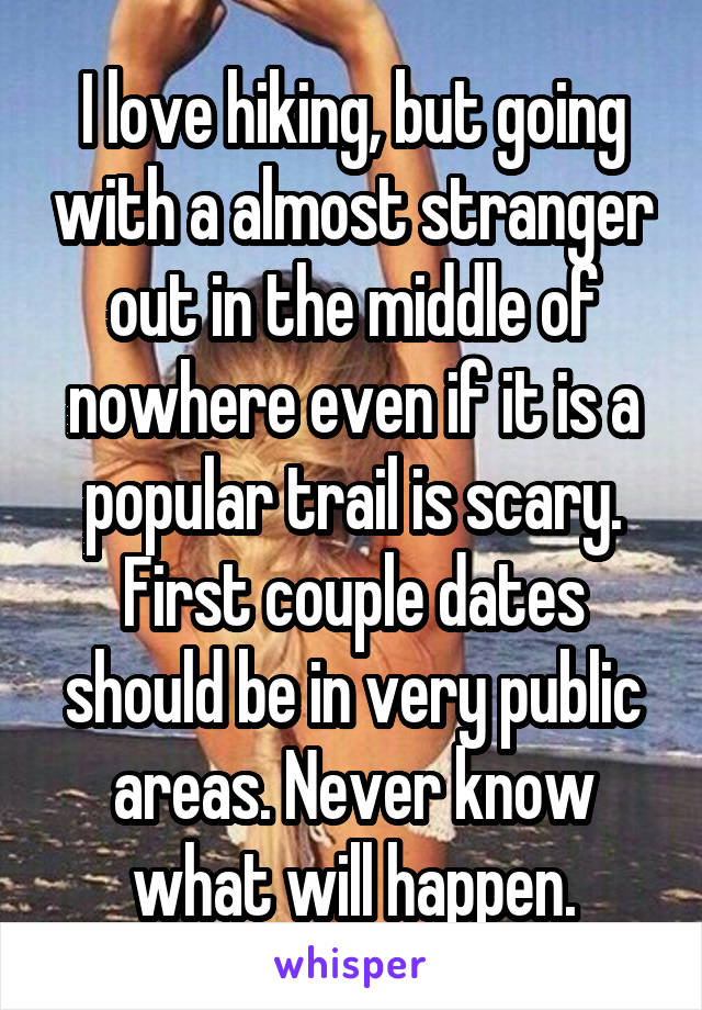 I love hiking, but going with a almost stranger out in the middle of nowhere even if it is a popular trail is scary. First couple dates should be in very public areas. Never know what will happen.