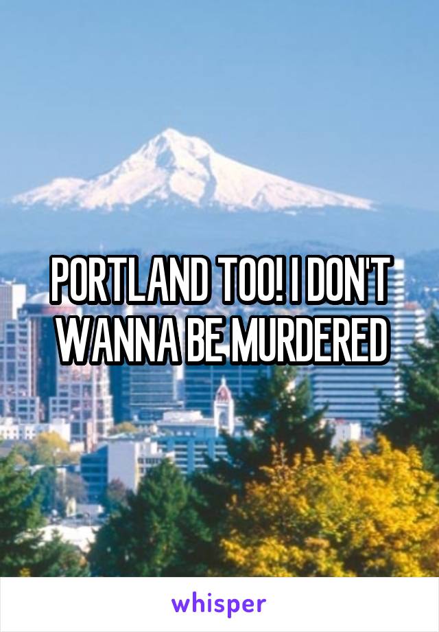 PORTLAND TOO! I DON'T WANNA BE MURDERED