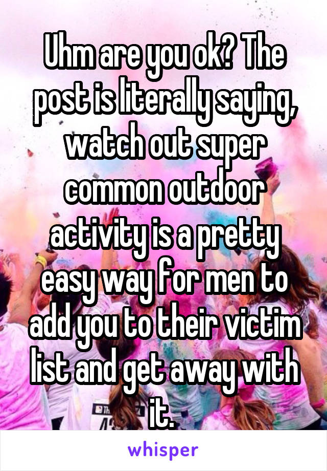 Uhm are you ok? The post is literally saying, watch out super common outdoor activity is a pretty easy way for men to add you to their victim list and get away with it. 