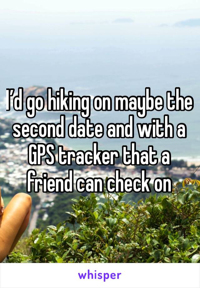 I’d go hiking on maybe the second date and with a GPS tracker that a friend can check on