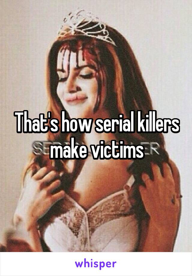 That's how serial killers make victims