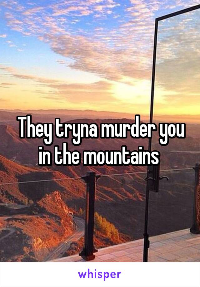 They tryna murder you in the mountains 