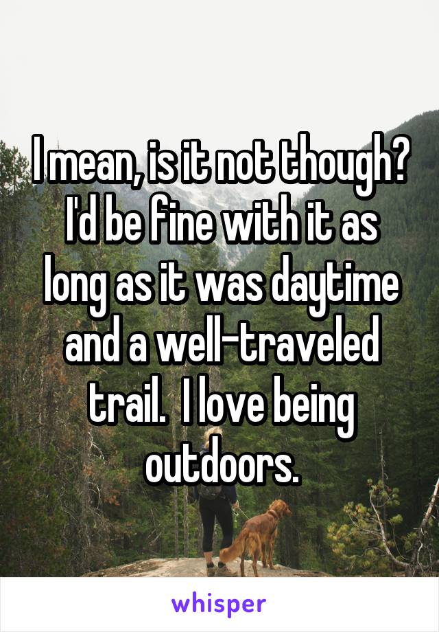 I mean, is it not though?
I'd be fine with it as long as it was daytime and a well-traveled trail.  I love being outdoors.