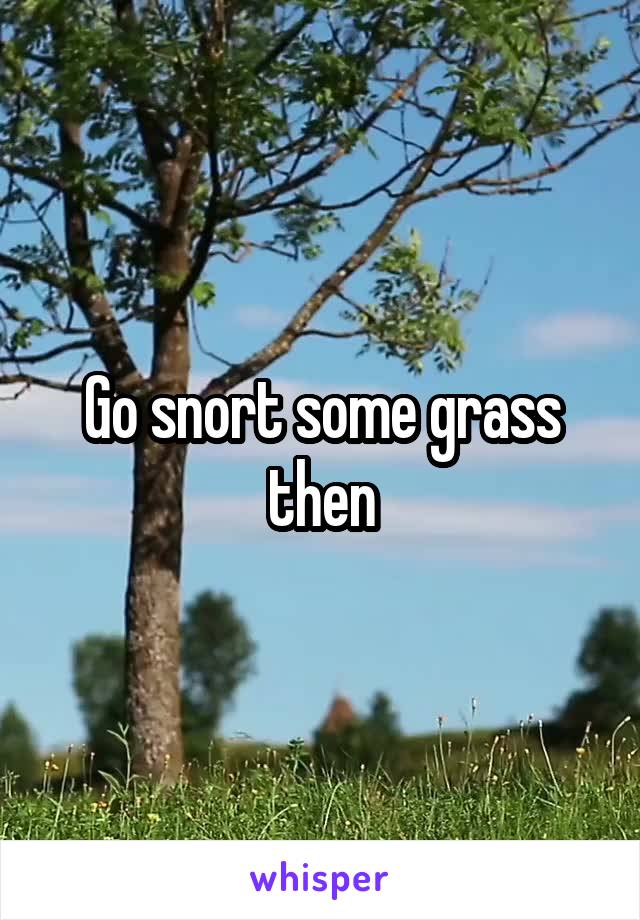 Go snort some grass then