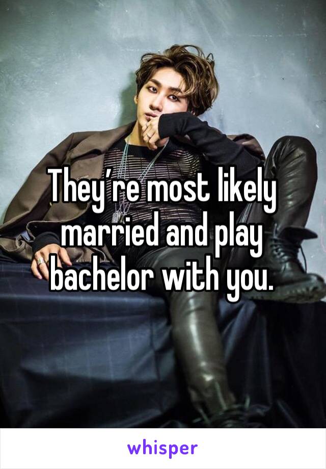 They’re most likely married and play bachelor with you. 