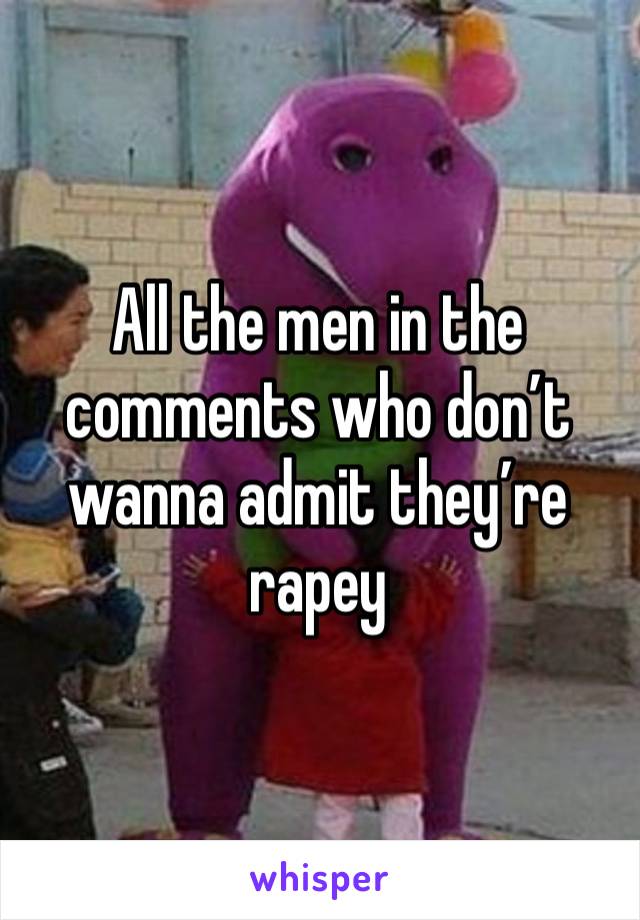 All the men in the comments who don’t wanna admit they’re rapey