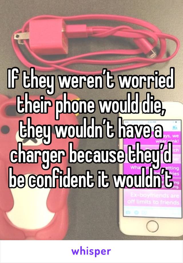 If they weren’t worried their phone would die, they wouldn’t have a charger because they’d be confident it wouldn’t 