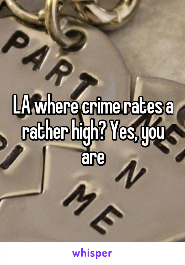 LA where crime rates a rather high? Yes, you are