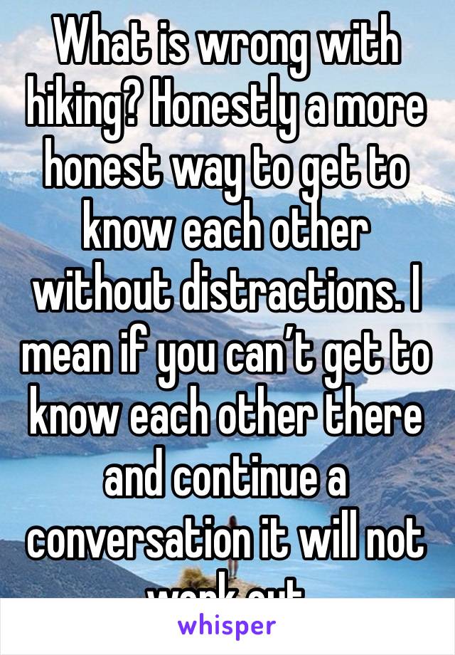 What is wrong with hiking? Honestly a more honest way to get to know each other without distractions. I mean if you can’t get to know each other there and continue a conversation it will not work out 