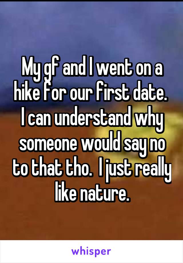 My gf and I went on a hike for our first date. 
I can understand why someone would say no to that tho.  I just really like nature.