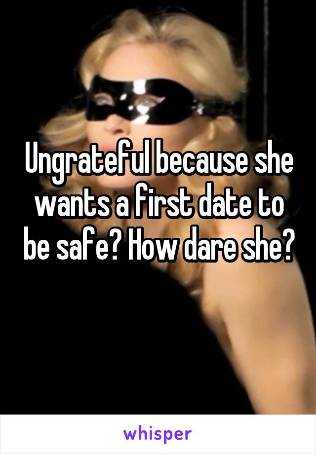 Ungrateful because she wants a first date to be safe? How dare she? 