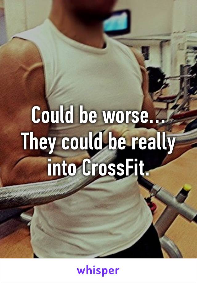 Could be worse…
They could be really into CrossFit.