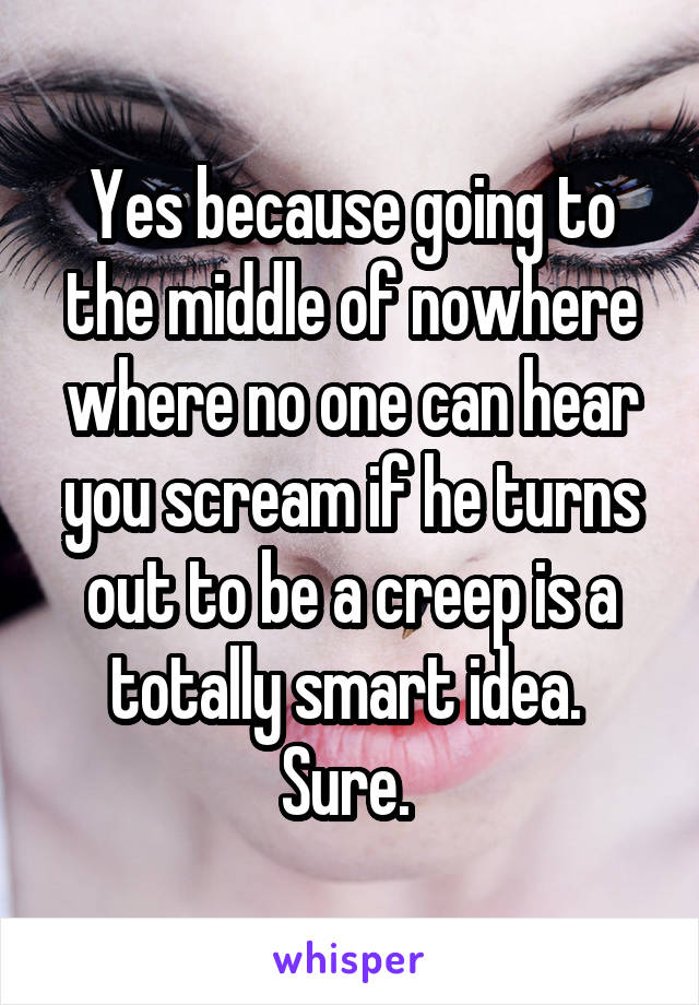 Yes because going to the middle of nowhere where no one can hear you scream if he turns out to be a creep is a totally smart idea.  Sure. 